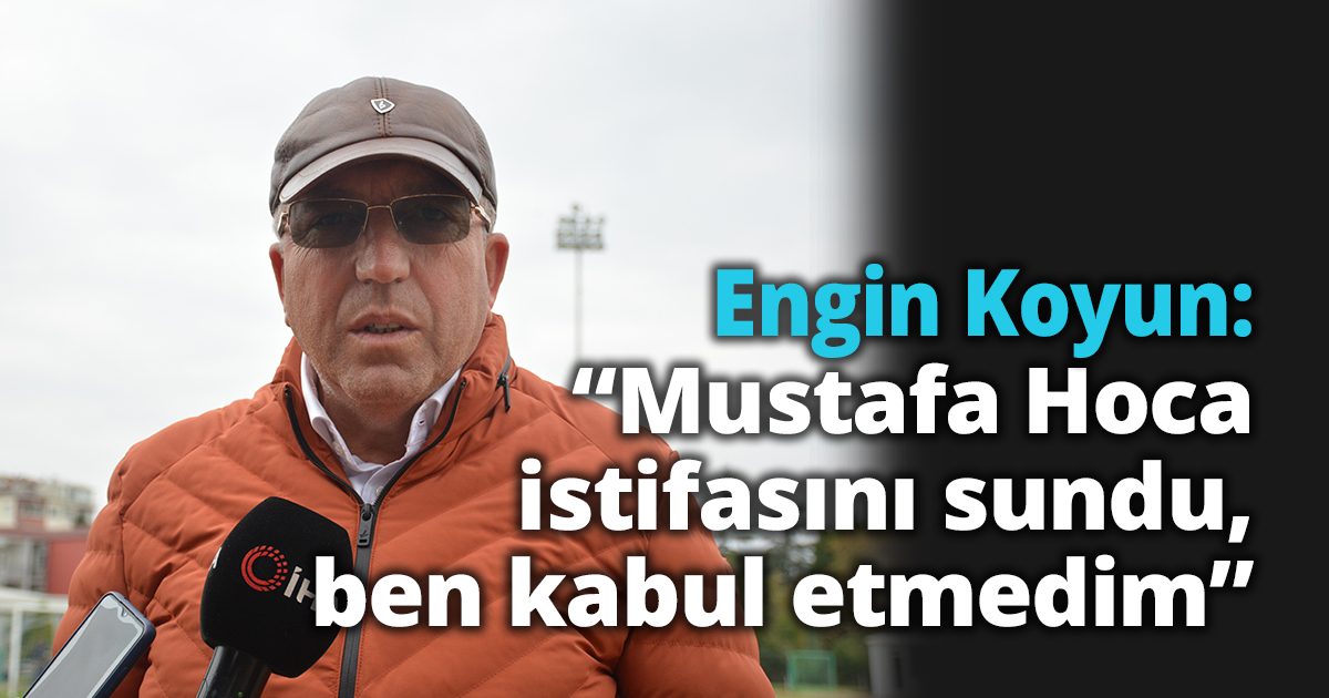 Engin Koyun: “Mustafa Hoca istifasını sundu, ben kabul etmedim”