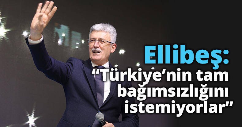 Ellibeş: “Türkiye’nin tam  bağımsızlığını istemiyorlar”