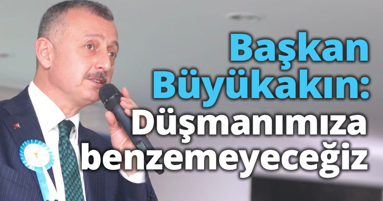 Başkan Büyükakın: Düşmanımıza benzemeyeceğiz