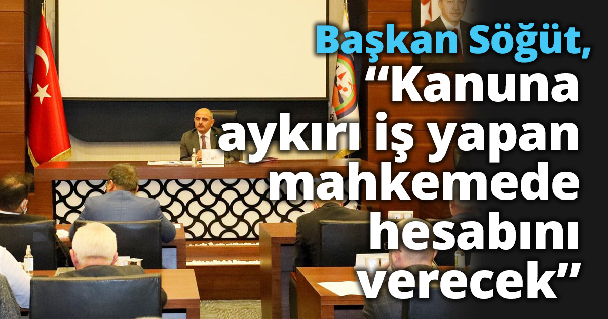 Başkan Söğüt, “Kanuna aykırı iş yapan mahkemede hesabını verecek”
