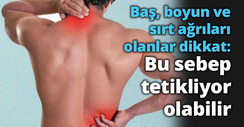 Baş, boyun ve sırt ağrıları olanlar dikkat: Bu sebep tetikliyor olabilir