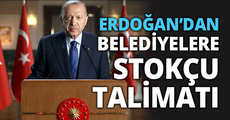 ERDOĞAN’DAN BELEDİYELERE STOKÇU TALİMATI 