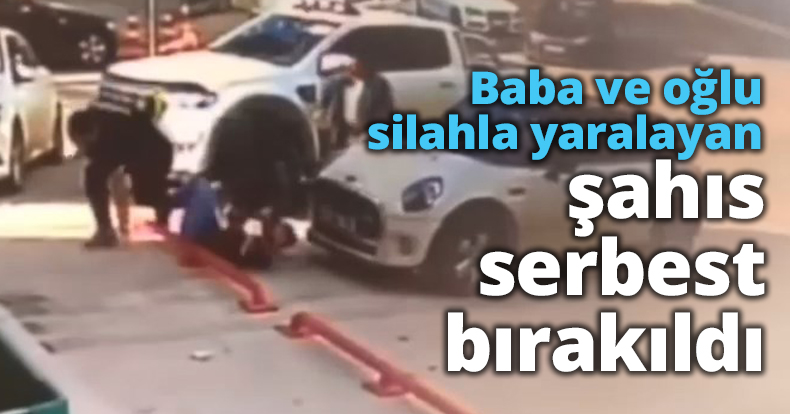 Baba ve oğlu silahla yaralayan şahıs serbest bırakıldı
