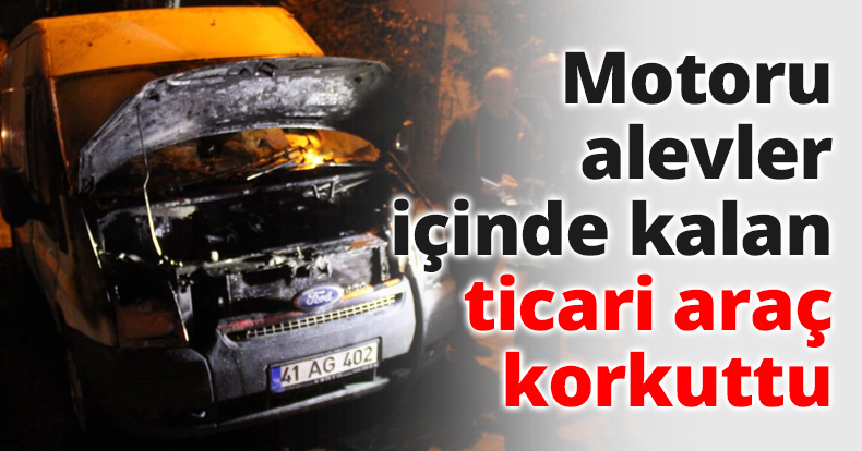 Motoru alevler içinde kalan ticari araç korkuttu