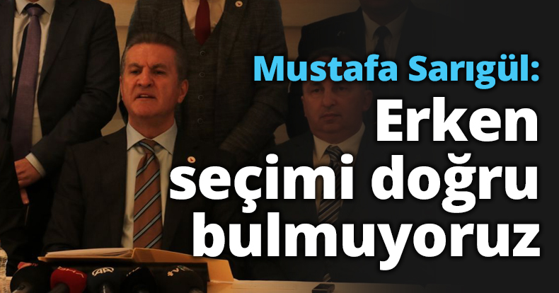 Mustafa Sarıgül: Erken seçimi doğru bulmuyoruz