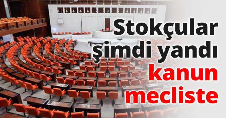 Stokçular şimdi yandı kanun mecliste