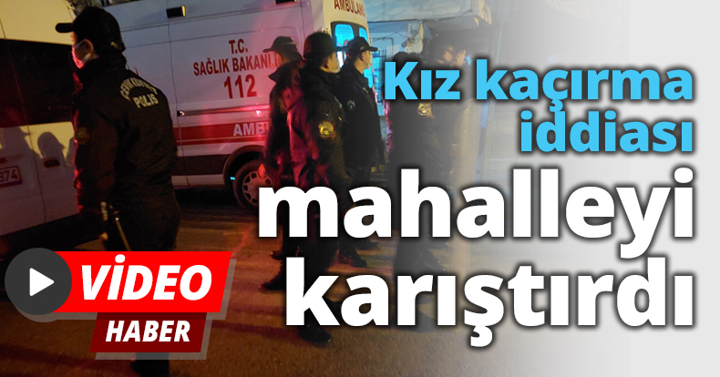 Kız kaçırma iddiası mahalleyi karıştırdı