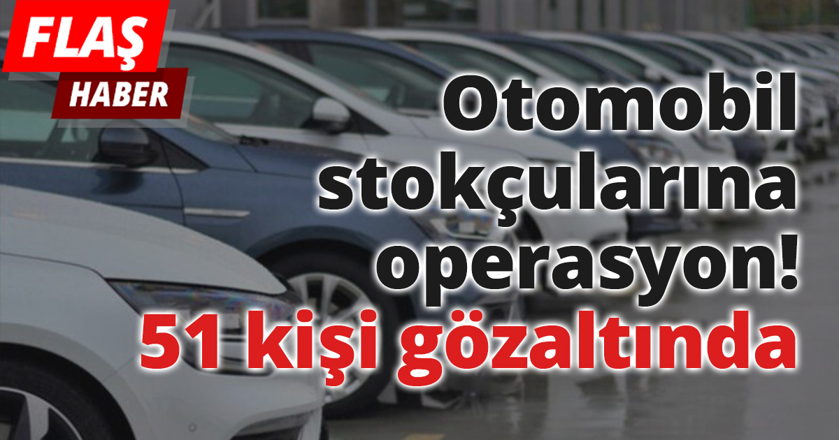 Otomobil stokçularına operasyon! 51 kişi gözaltında.