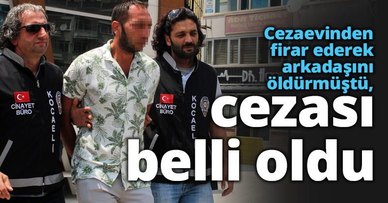 Cezaevinden firar ederek arkadaşını öldürmüştü, cezası belli oldu