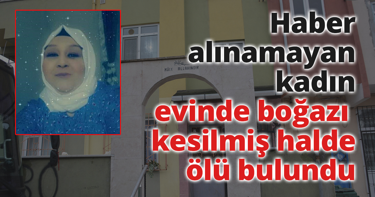 Haber alınamayan kadın evinde boğazı kesilmiş halde ölü bulundu