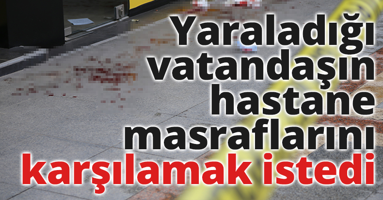 Sokak ortasında yaraladığı vatandaşın hastane masraflarını karşılamak istedi