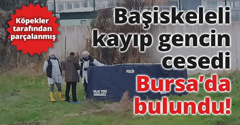 Başiskeleli kayıp gencin cesedi Bursa’da bulundu!
