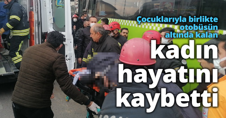 Çocuklarıyla birlikte otobüsün altında kalan kadın hayatını kaybetti