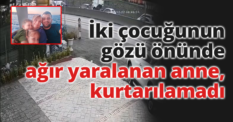 İki çocuğunun gözü önünde ağır yaralanan anne, 6 günlük yaşam savaşını kaybetti