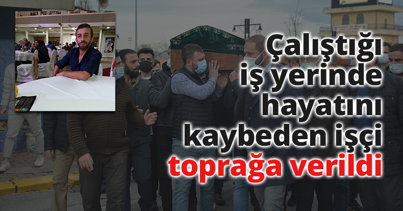Çalıştığı iş yerinde hayatını kaybeden işçi toprağa verildi
