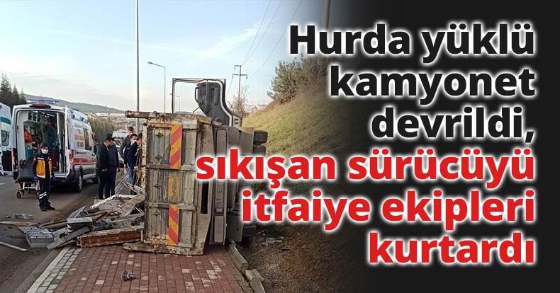 Hurda yüklü kamyonet devrildi, sıkışan sürücüyü itfaiye ekipleri kurtardı