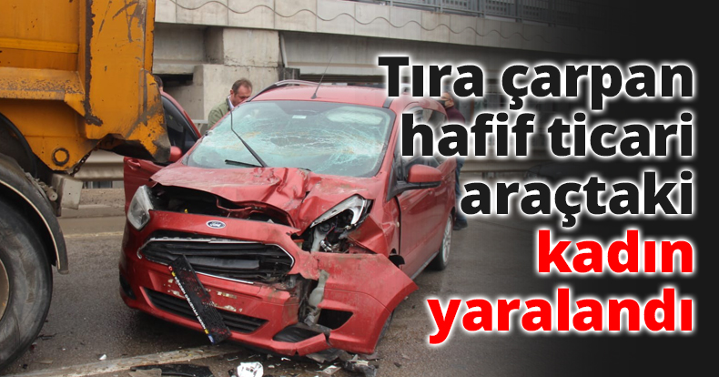 Tıra çarpan hafif ticari araçtaki kadın yaralandı