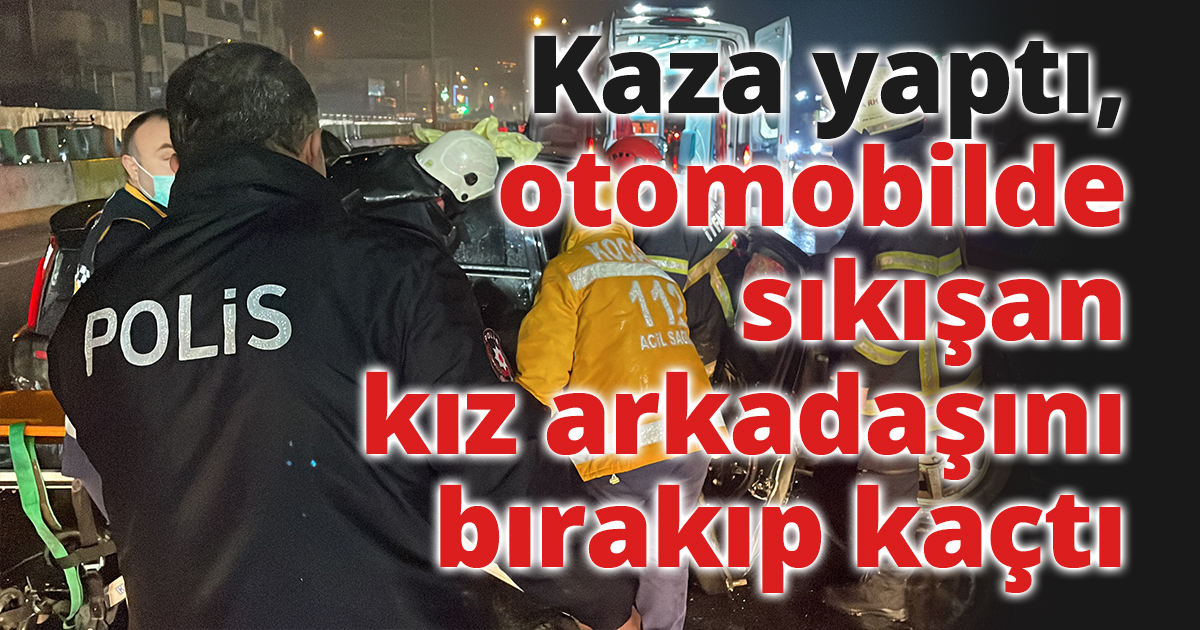 Kaza yaptı, otomobilde sıkışan kız arkadaşını bırakıp kaçtı