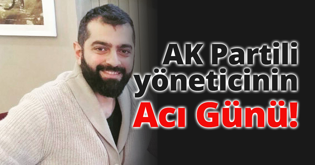 AK Partili yöneticinin Acı günü!