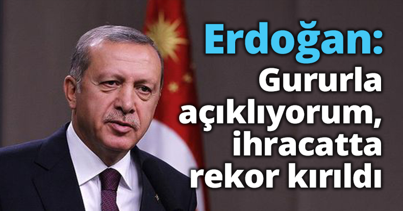 Cumhurbaşkanı Erdoğan: Gururla açıklıyorum, ihracatta rekor kırıldı