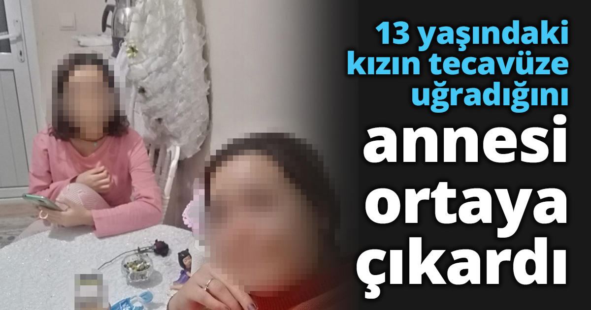 13 yaşındaki kızın tecavüze uğradığını annesi ortaya çıkardı