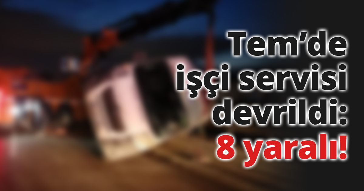 Tem’de işçi servisi devrildi: 8 yaralı