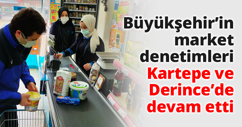 Büyükşehir’in market denetimleri Kartepe ve Derince’de devam etti