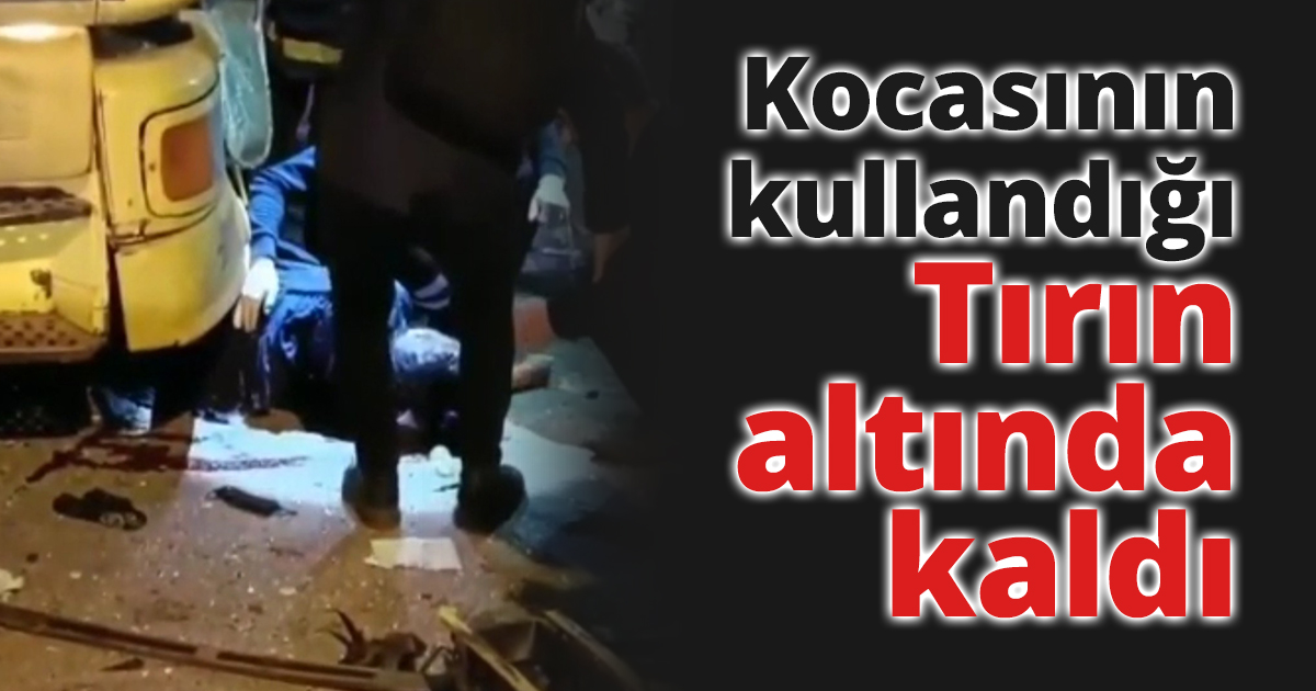 Kocasının kullandığı tırın altında kaldı