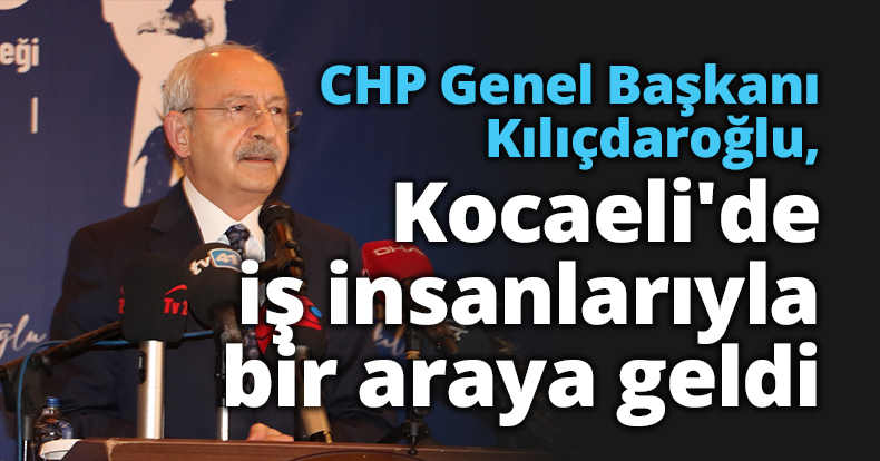 CHP Genel Başkanı Kılıçdaroğlu, Kocaeli'de iş insanlarıyla bir araya geldi
