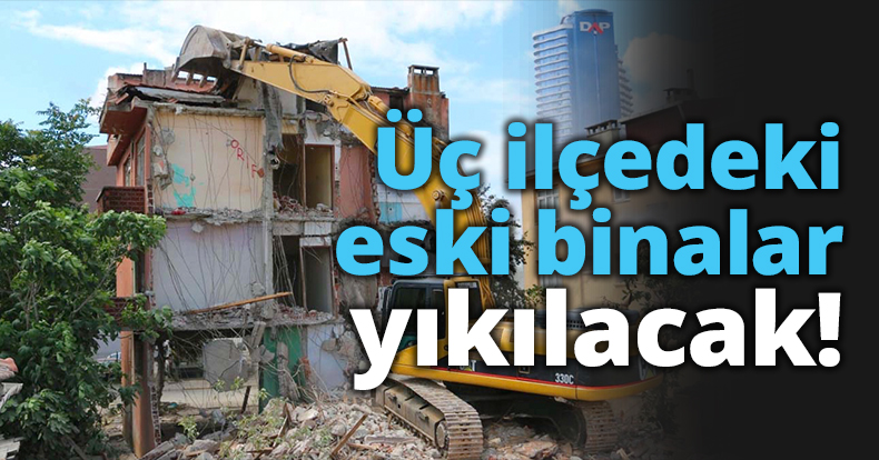 Üç ilçedeki eski binalar yıkılacak