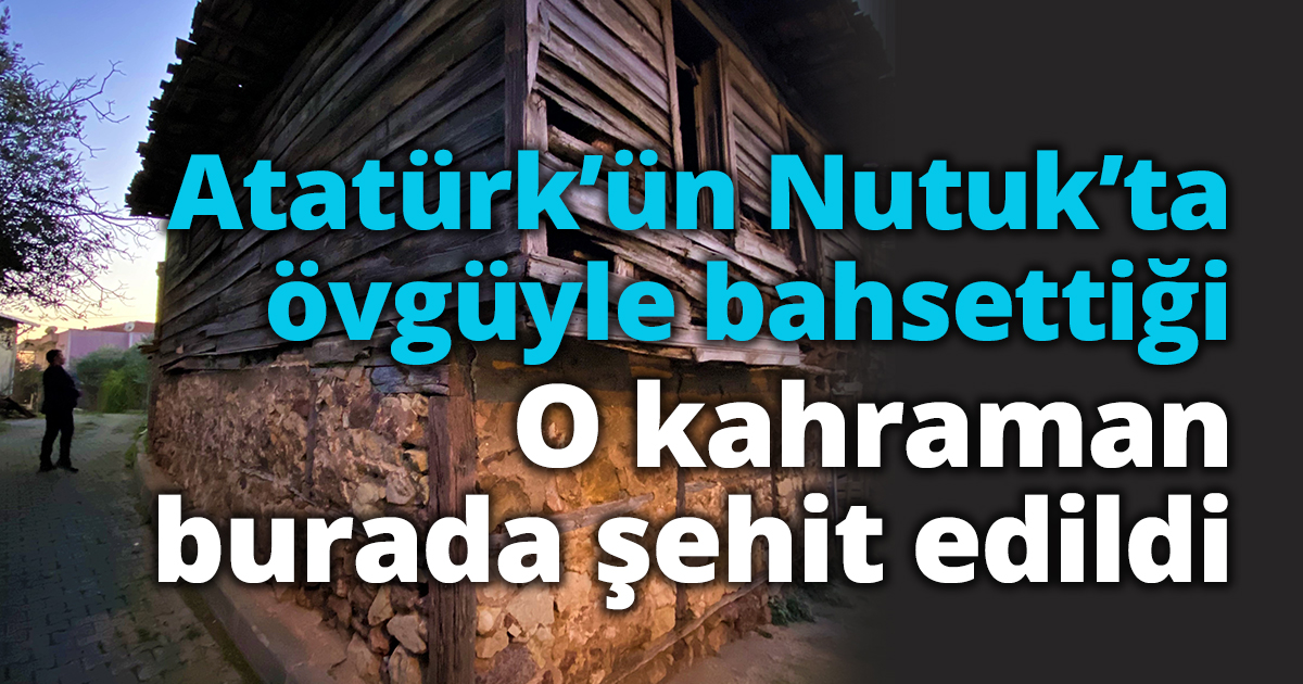 Atatürk’ün Nutuk’ta övgüyle bahsettiği o kahraman burada şehit edildi