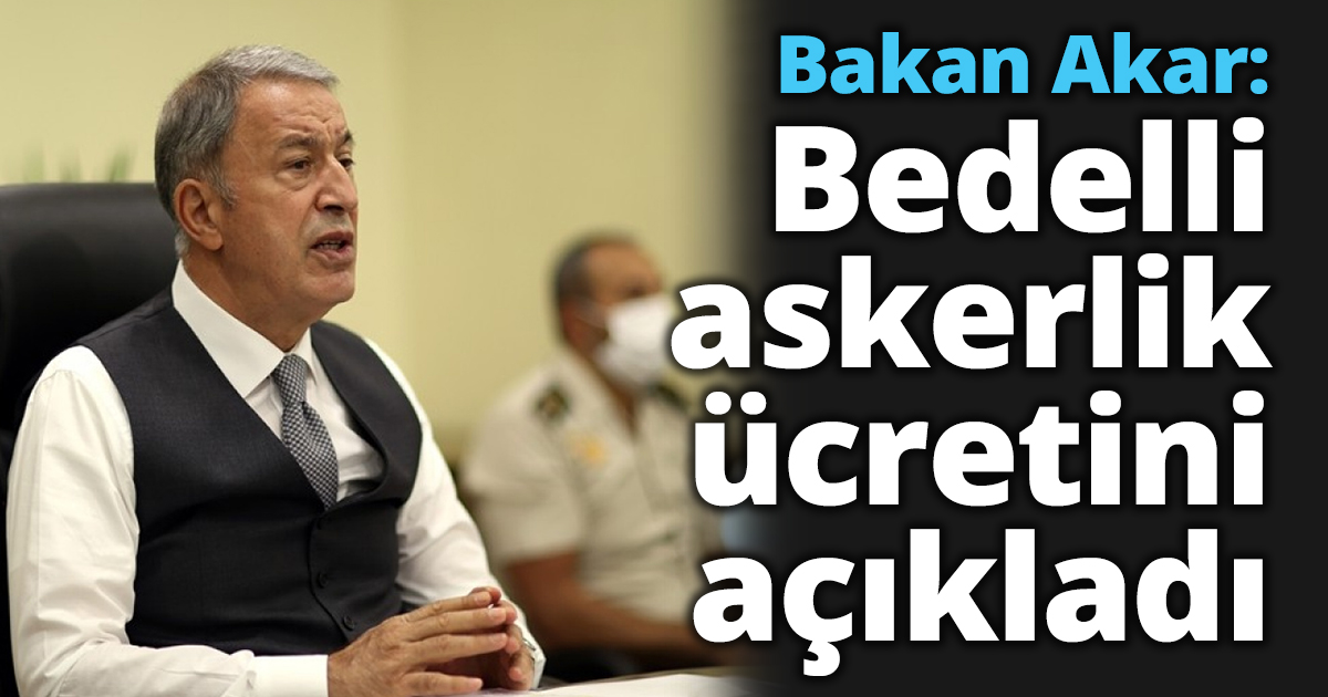 Bakan Akar: Bedelli askerlik ücretini açıkladı