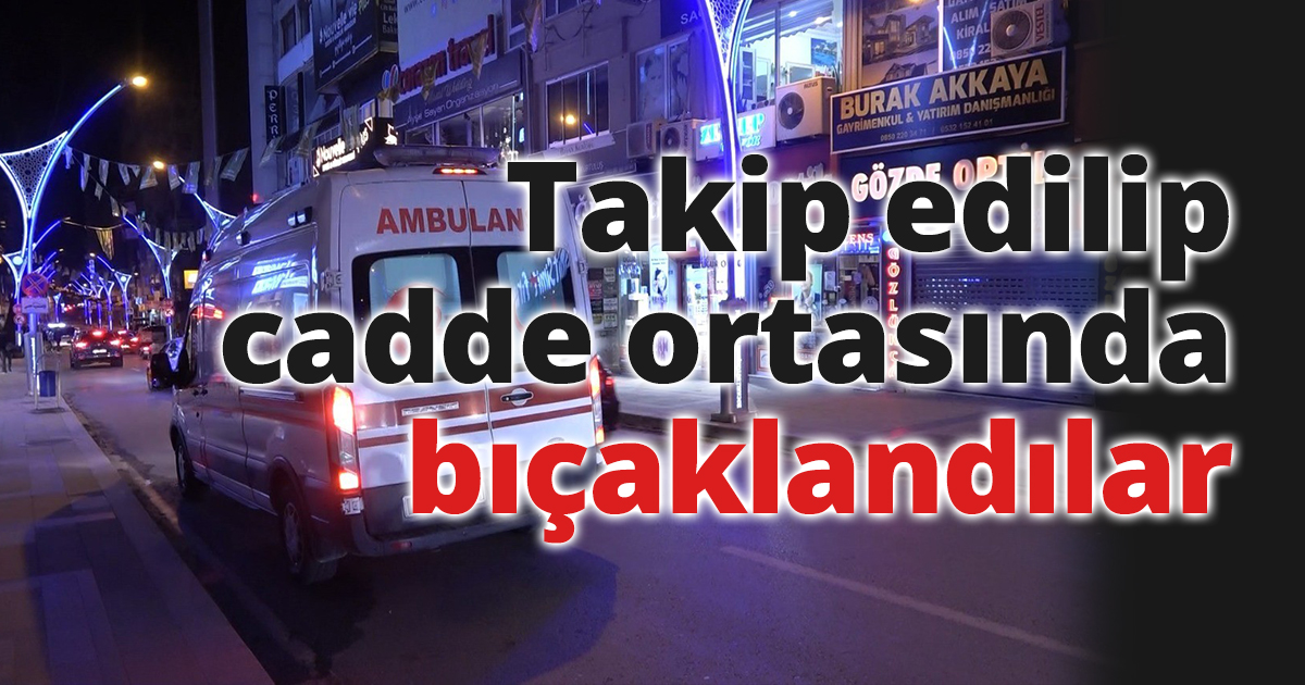 Takip edilip cadde ortasında bıçaklandılar