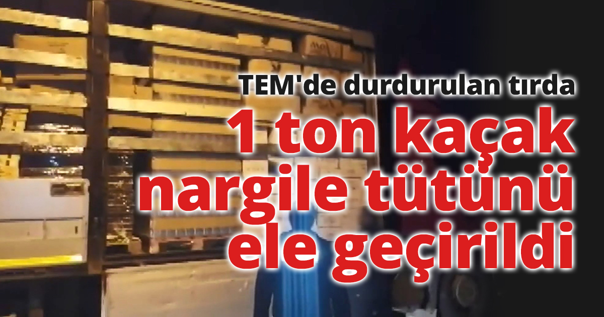 TEM'de durdurulan tırda 1 ton kaçak nargile tütünü ele geçirildi
