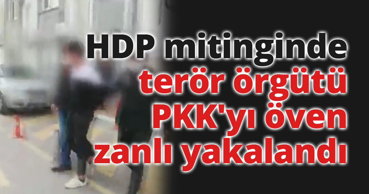 HDP mitinginde terör örgütü PKK'yı öven zanlı yakalandı