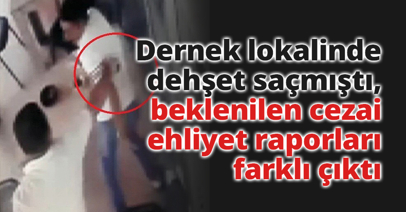 Dernek lokalinde dehşet saçmıştı, beklenilen cezai ehliyet raporları farklı çıktı