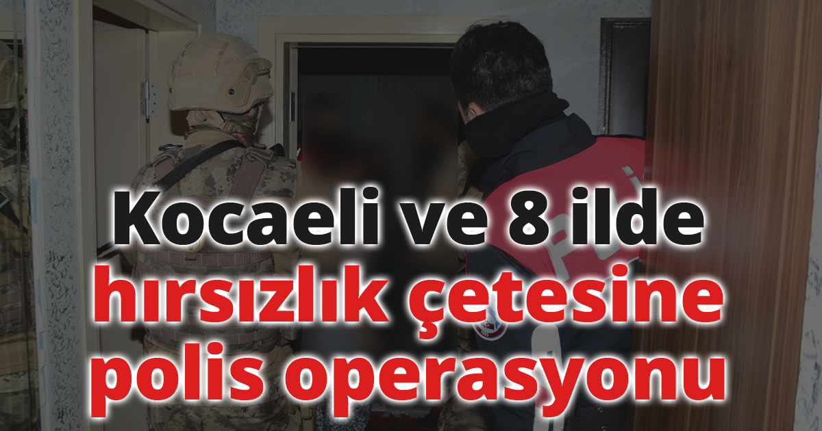 Kocaeli ve 8 ilde hırsızlık çetesine polis operasyonu