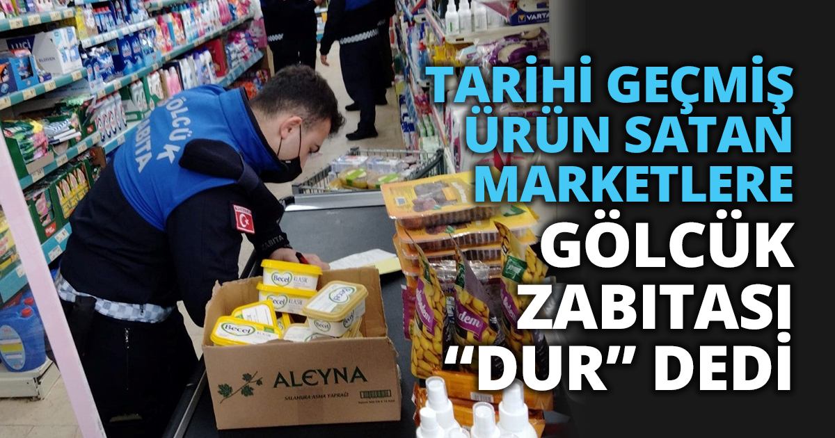 TARİHİ GEÇMİŞ ÜRÜN SATAN MARKETLERE GÖLCÜK ZABITASI “DUR” DEDİ
