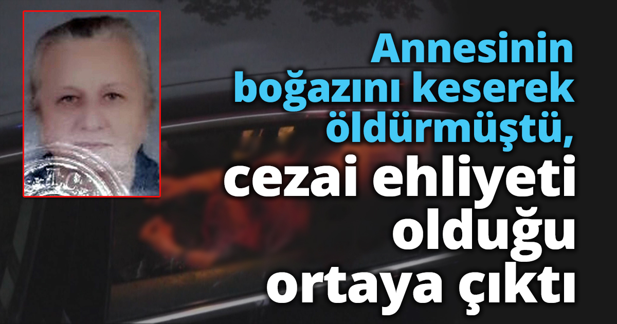 Annesinin boğazını keserek öldürmüştü, cezai ehliyeti olduğu ortaya çıktı
