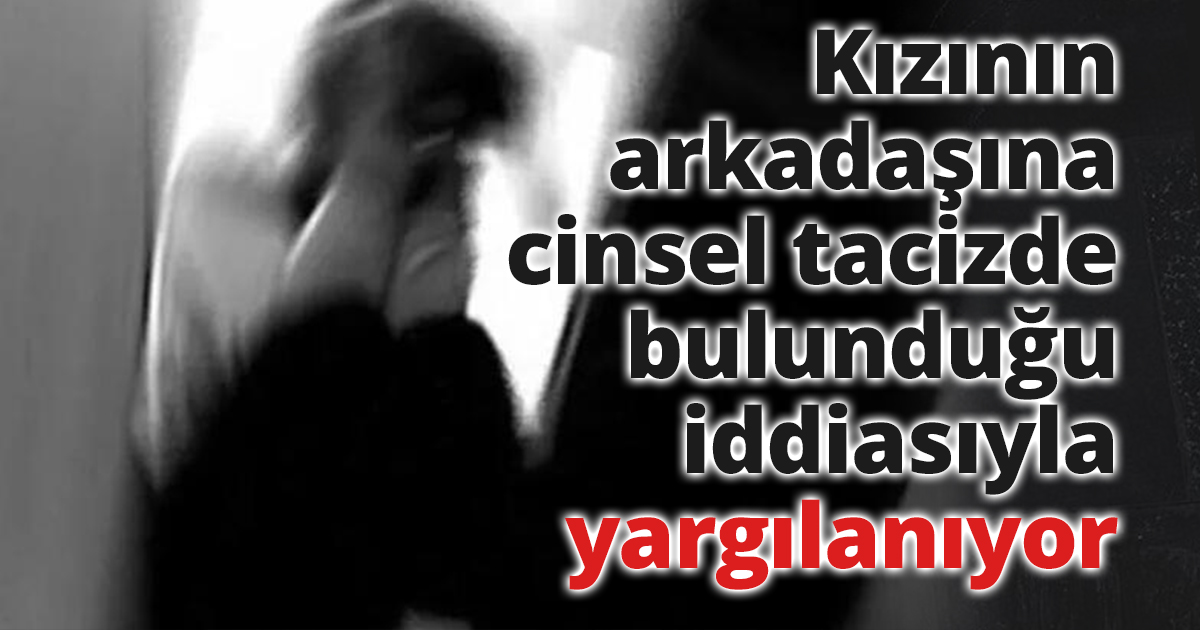 Kızının arkadaşına cinsel tacizde bulunduğu iddiasıyla yargılanıyor