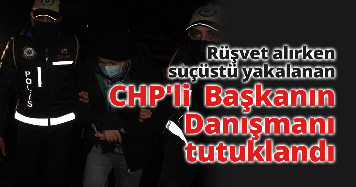 Rüşvet alırken suçüstü yakalanan CHP'li Belediye Başkanı Danışmanı tutuklandı