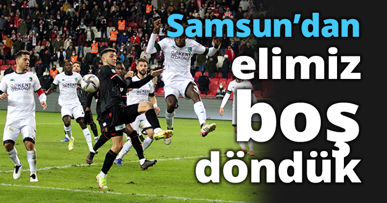 Samsun'dan elimiz boş döndük