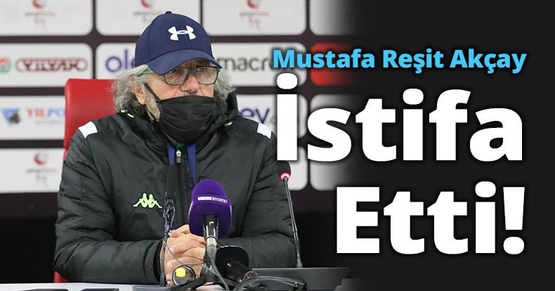 Mustafa Reşit Akçay İstifa etti!