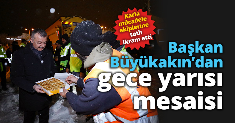 Başkan Büyükakın'dan gece yarısı mesaisi