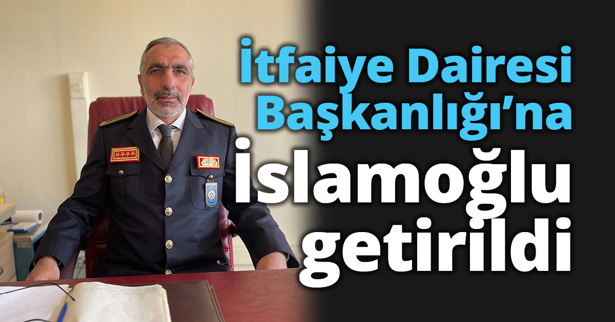 İtfaiye Dairesi Başkanlığı’na İslamoğlu getirildi
