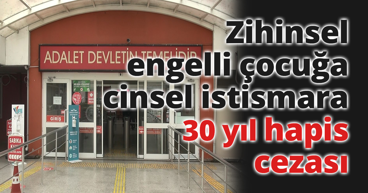 Zihinsel engelli çocuğa cinsel istismara 30 yıl hapis cezası