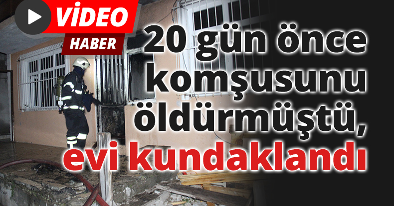 20 gün önce komşusunu öldürmüştü, evi kundaklandı