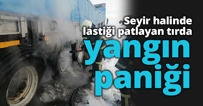 Seyir halinde lastiği patlayan tırda yangın paniği