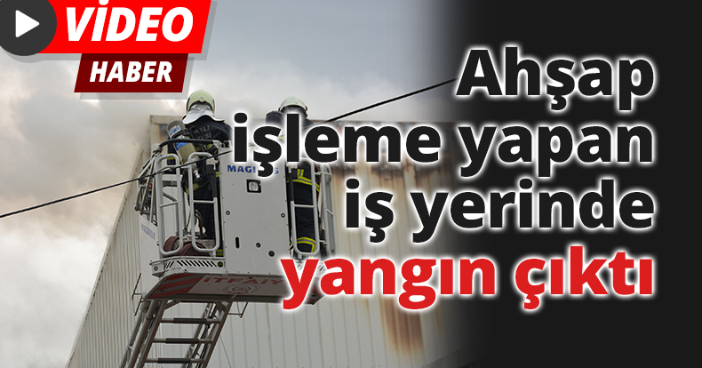 Ahşap işleme yapan iş yerinde yangın çıktı