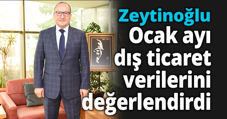 Zeytinoğlu ocak ayı dış ticaret verilerini değerlendirdi